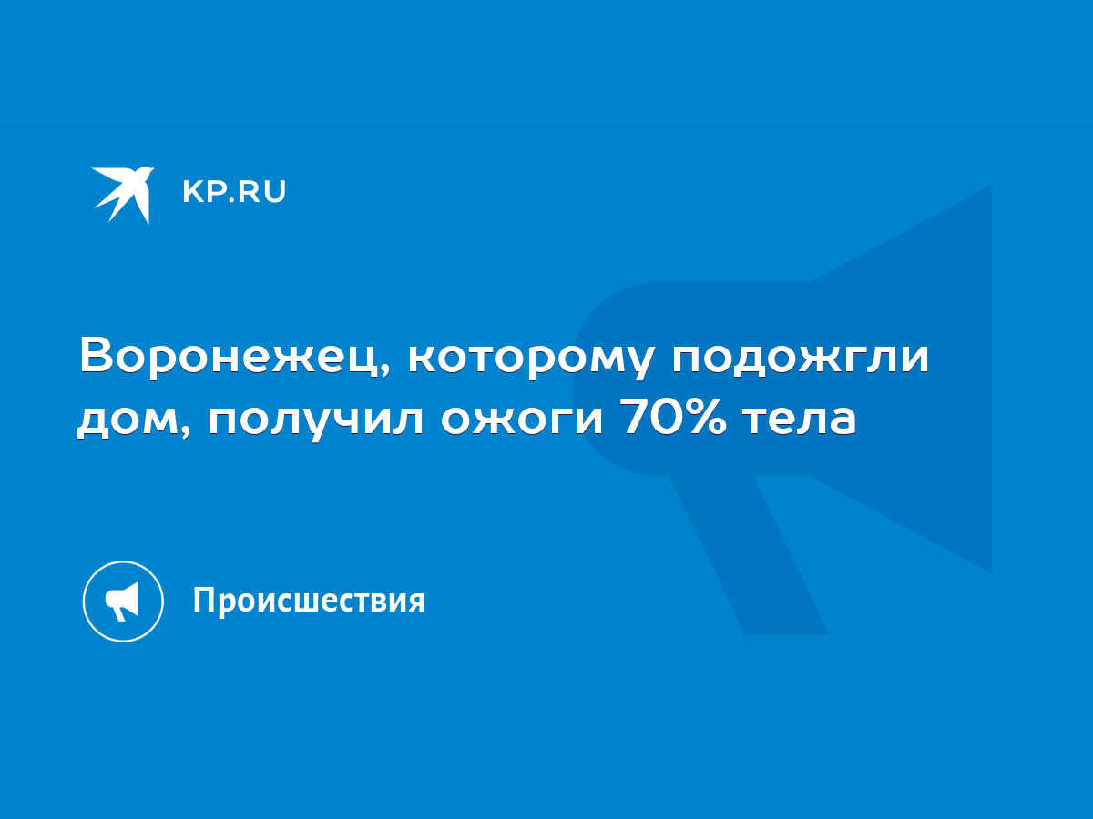 Воронежец, которому подожгли дом, получил ожоги 70% тела - KP.RU