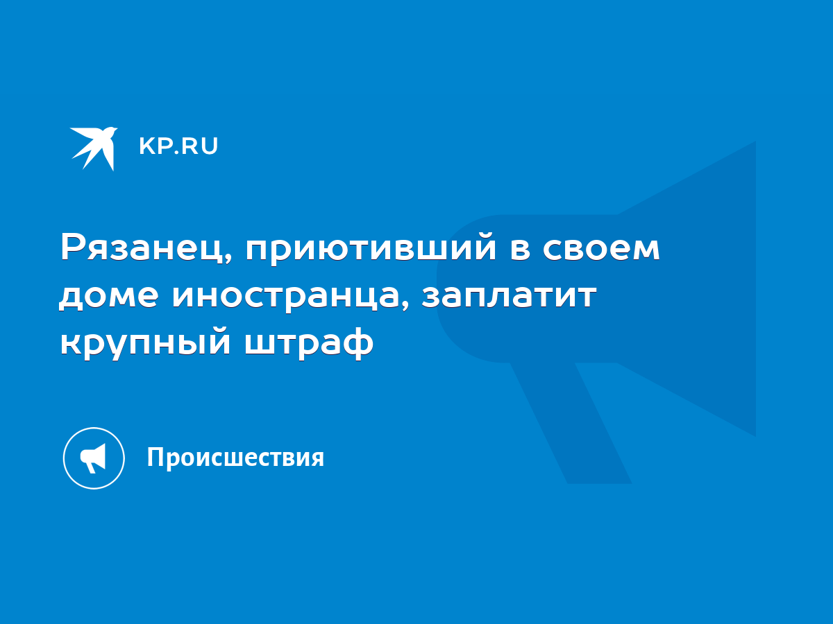 Рязанец, приютивший в своем доме иностранца, заплатит крупный штраф - KP.RU