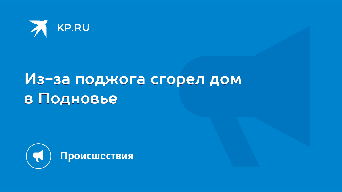 Из-за поджога сгорел дом в Подновье - KP.RU