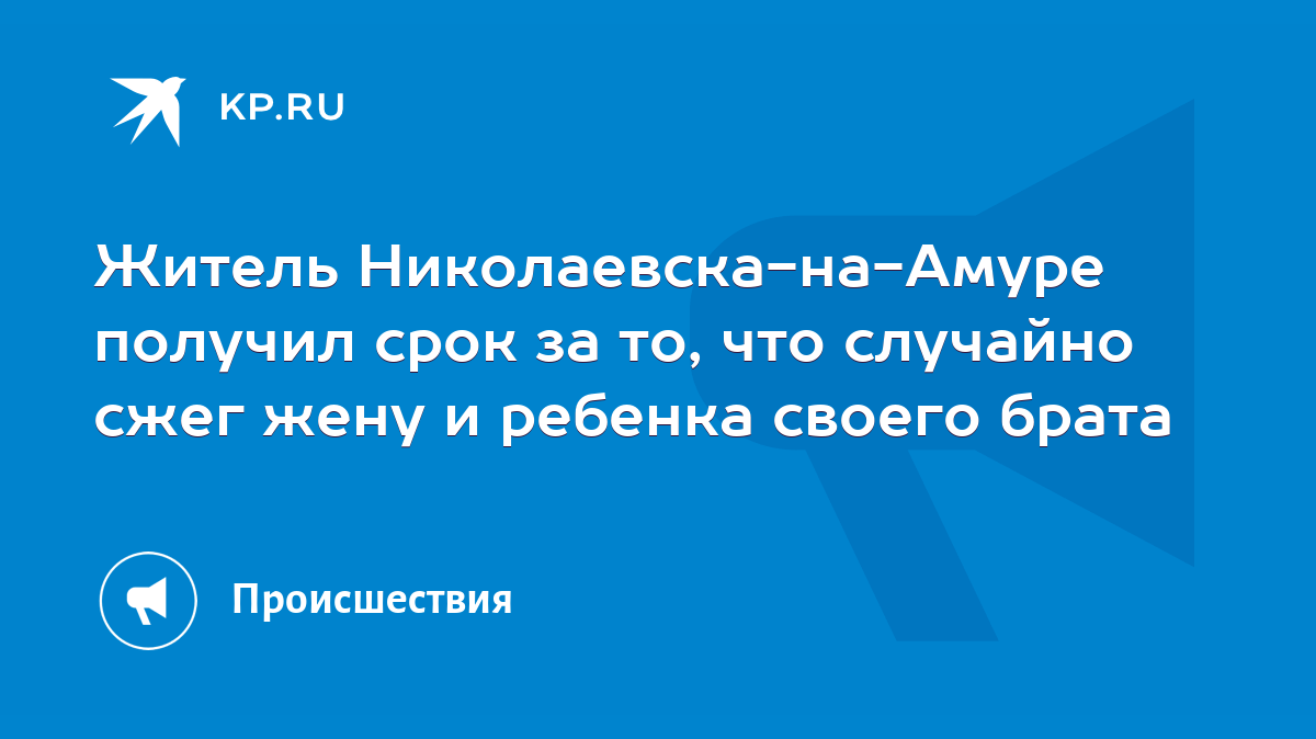 Житель Николаевска-на-Амуре получил срок за то, что случайно сжег жену и  ребенка своего брата - KP.RU