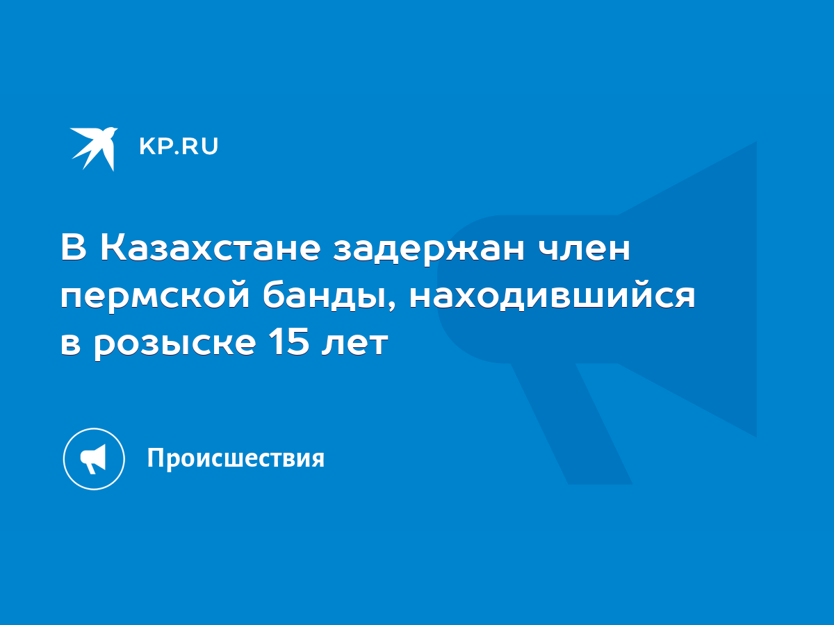 В Казахстане задержан член пермской банды, находившийся в розыске 15 лет -  KP.RU