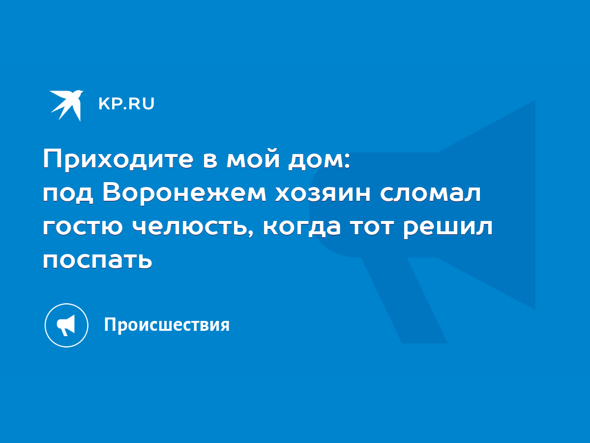 Приходите в мой дом: под Воронежем хозяин сломал гостю челюсть, когда тот  решил поспать - KP.RU