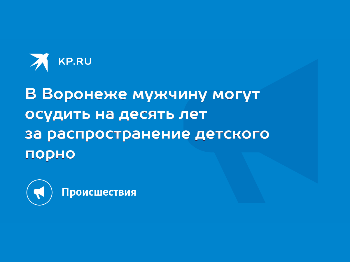 В Воронеже мужчину могут осудить на десять лет за распространение детского  порно - KP.RU