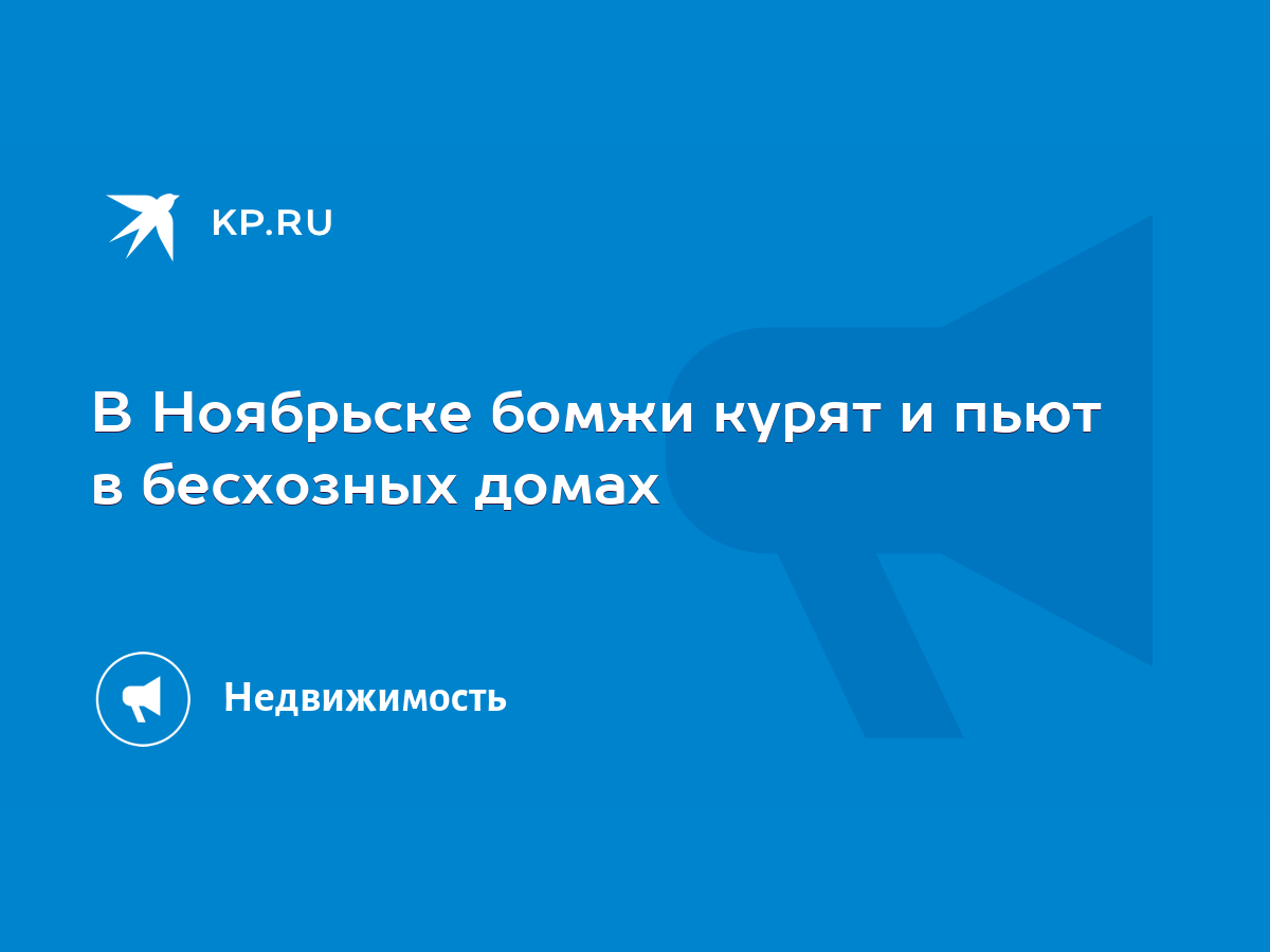 В Ноябрьске бомжи курят и пьют в бесхозных домах - KP.RU