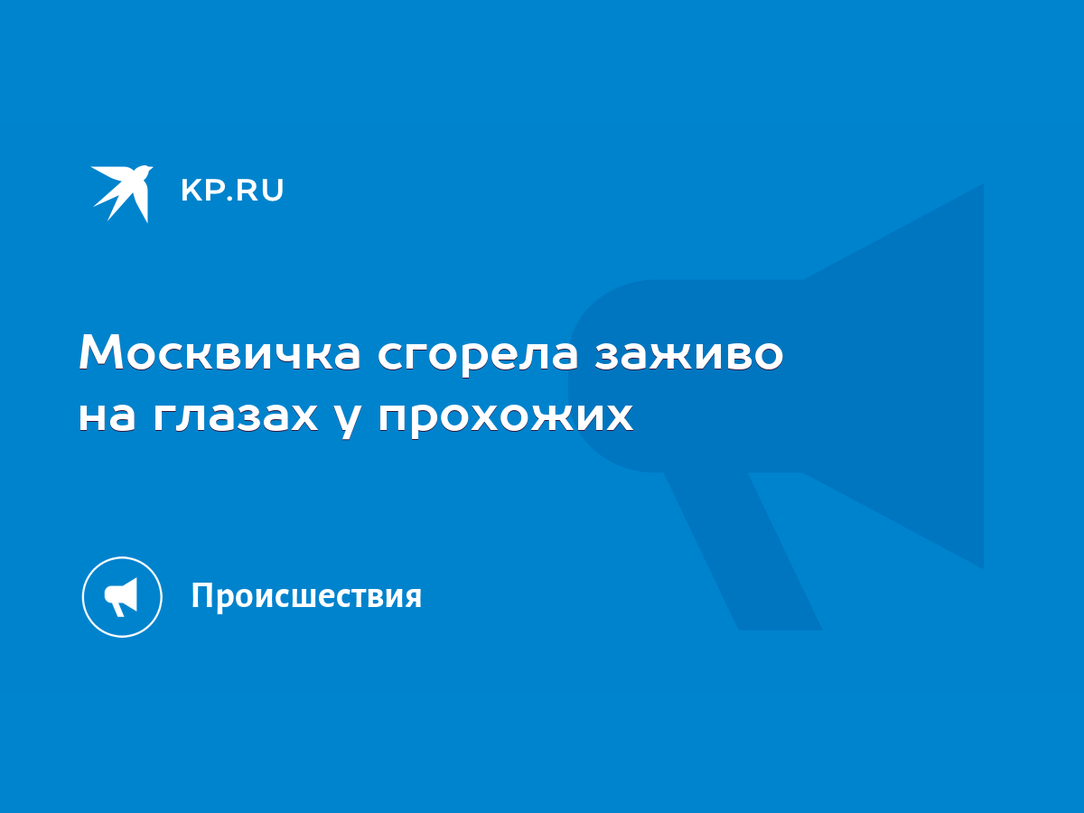 Москвичка сгорела заживо на глазах у прохожих - KP.RU