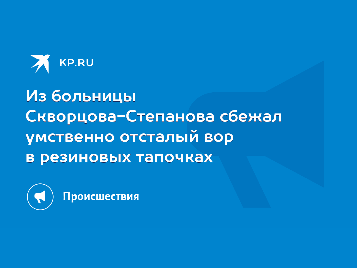 Из больницы Скворцова-Степанова сбежал умственно отсталый вор в резиновых  тапочках - KP.RU