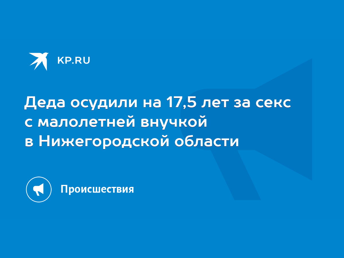 Деда осудили на 17,5 лет за секс с малолетней внучкой в Нижегородской  области - KP.RU