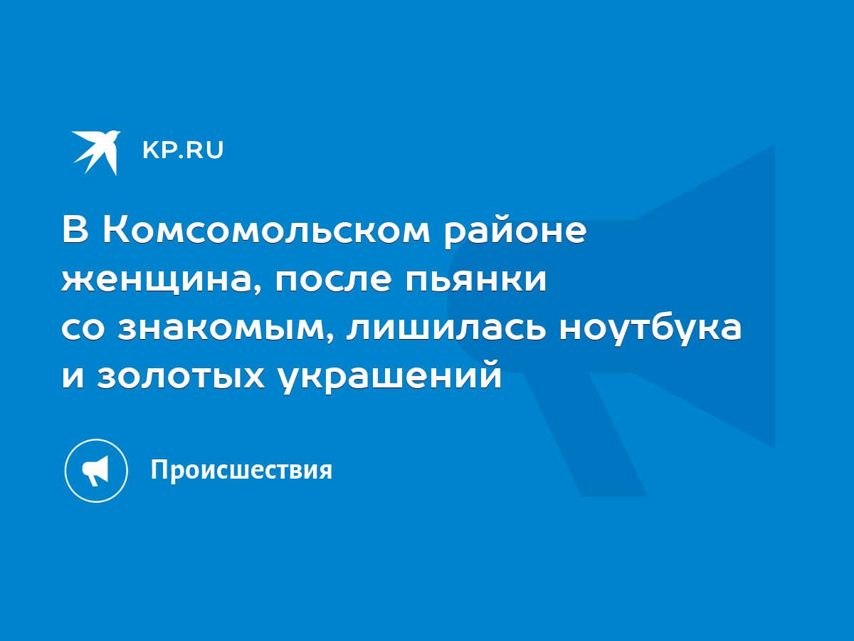 В Комсомольском районе женщина, после пьянки со знакомым, лишилась ноутбука  и золотых украшений - KP.RU