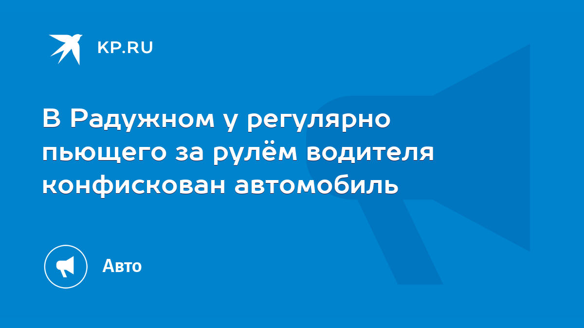 В Радужном у регулярно пьющего за рулём водителя конфискован автомобиль -  KP.RU