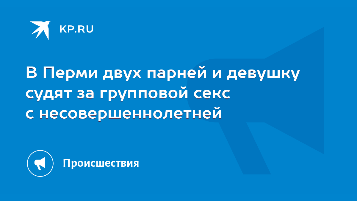 В Перми двух парней и девушку судят за групповой секс с несовершеннолетней  - KP.RU