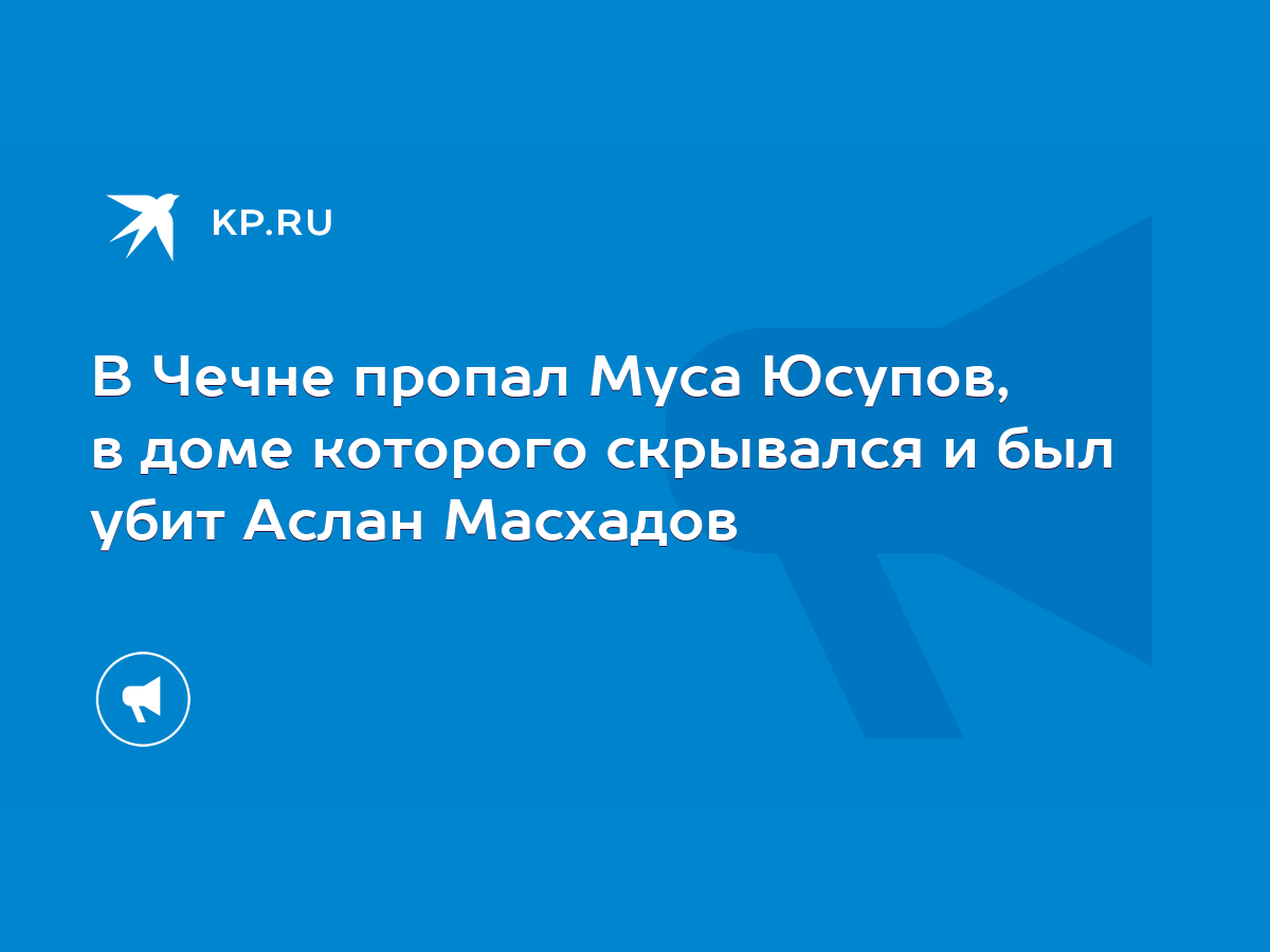 В Чечне пропал Муса Юсупов, в доме которого скрывался и был убит Аслан  Масхадов - KP.RU