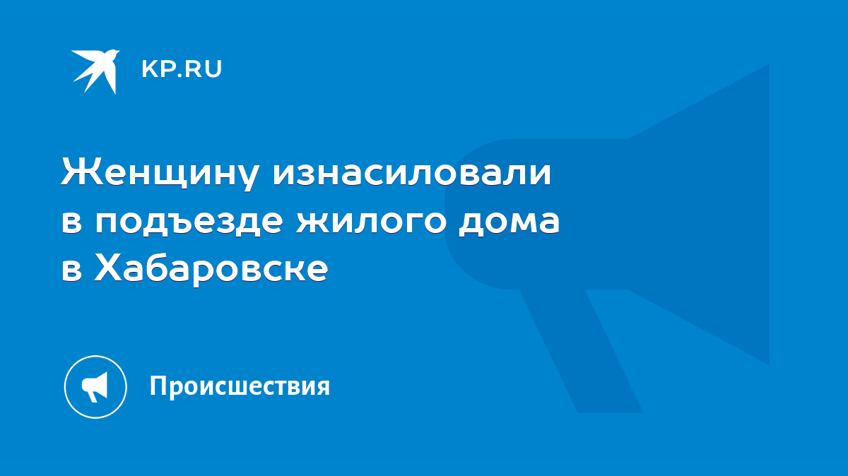 Женщину изнасиловали в подъезде жилого дома в Хабаровске - KP.RU