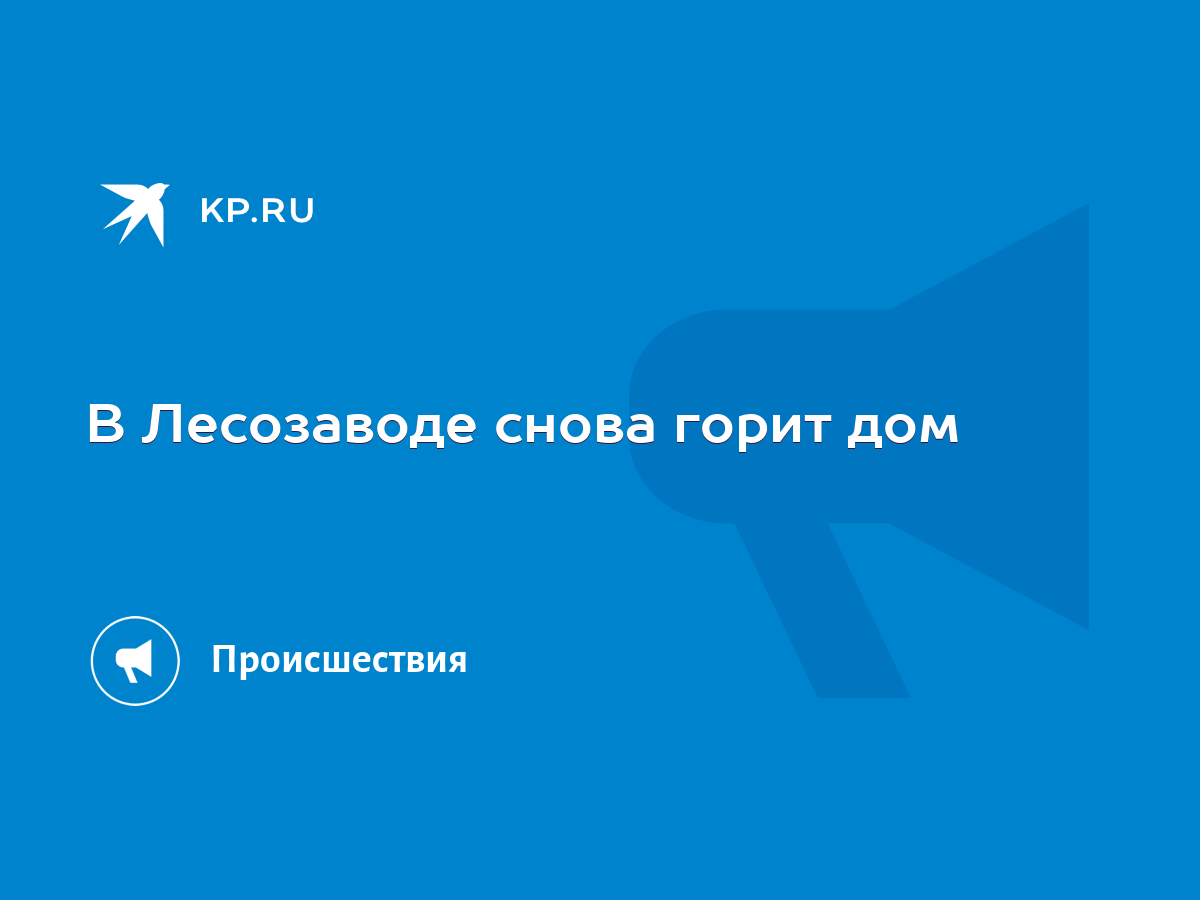 В Лесозаводе снова горит дом - KP.RU