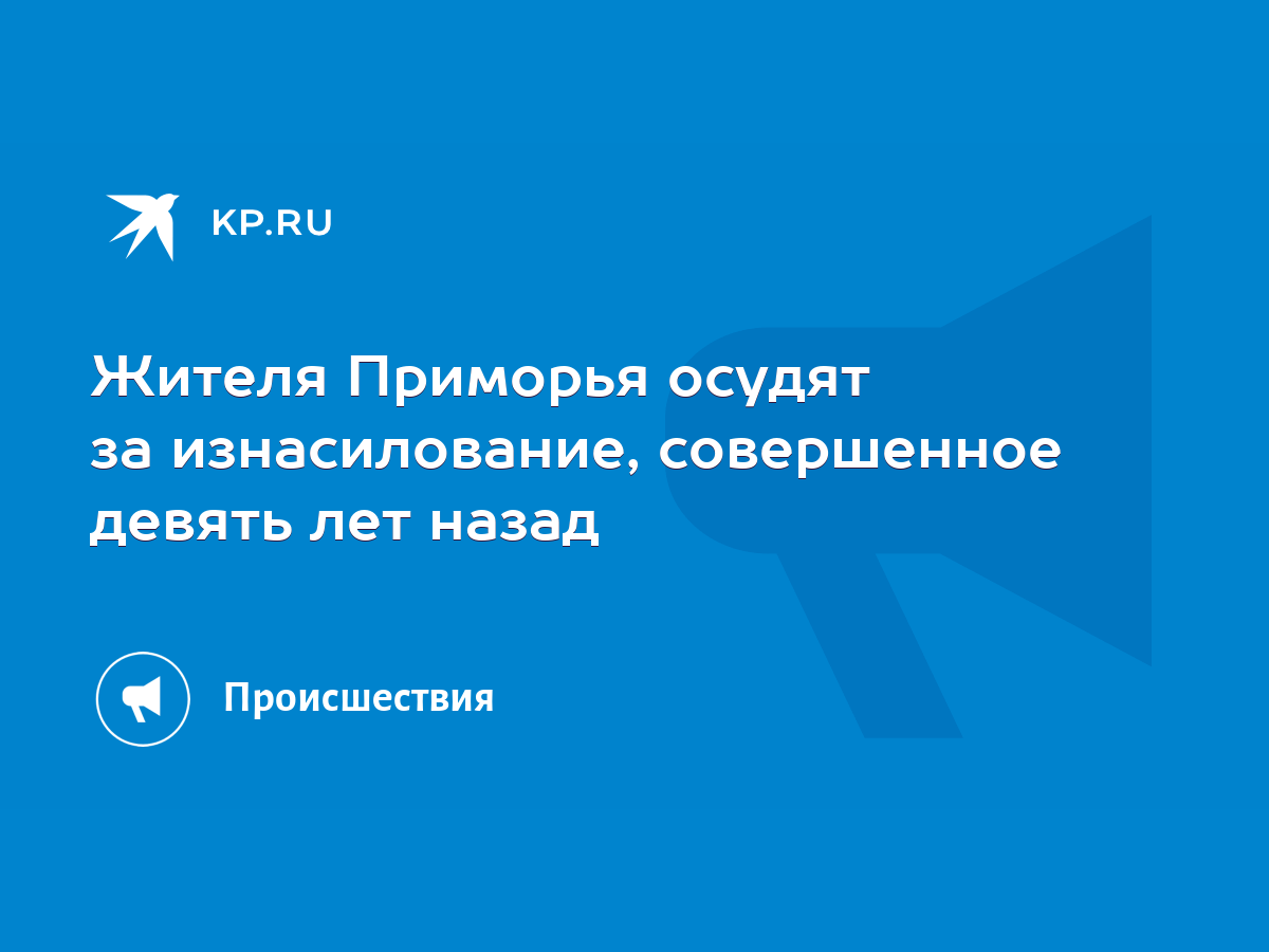 Жителя Приморья осудят за изнасилование, совершенное девять лет назад -  KP.RU