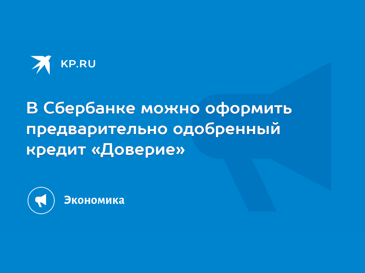 В Сбербанке можно оформить предварительно одобренный кредит «Доверие» -  KP.RU