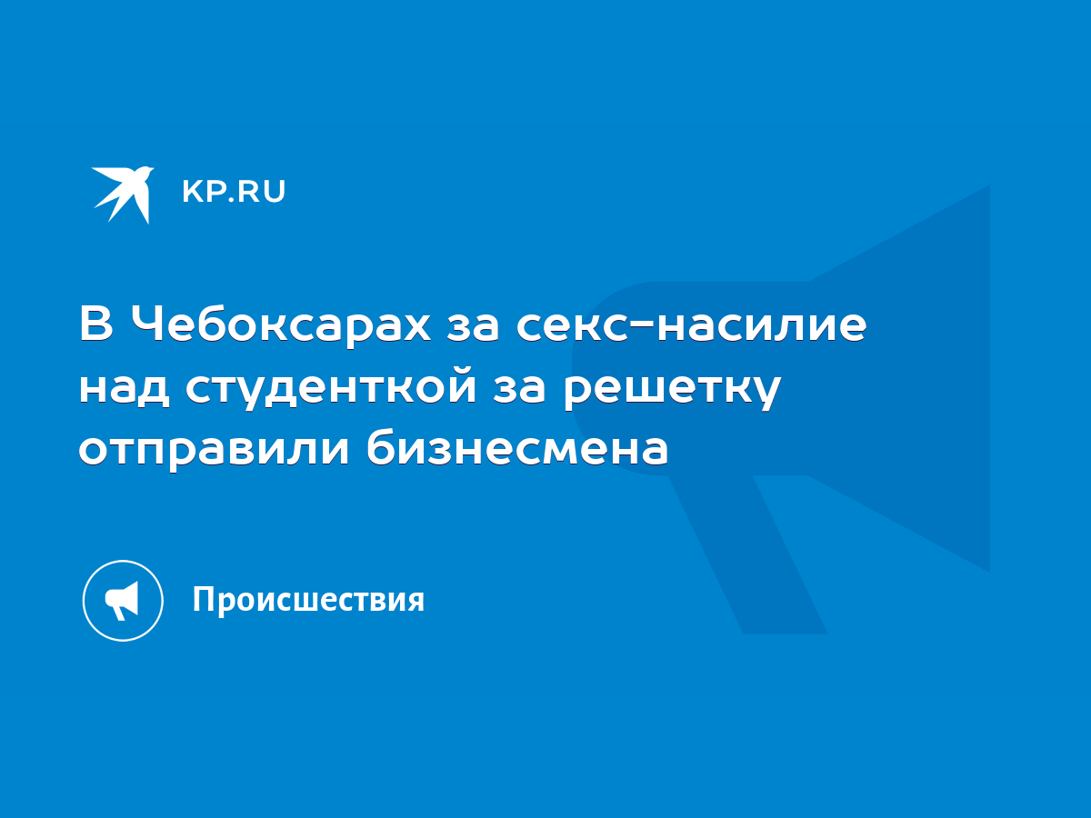 В Чебоксарах за секс-насилие над студенткой за решетку отправили бизнесмена  - KP.RU