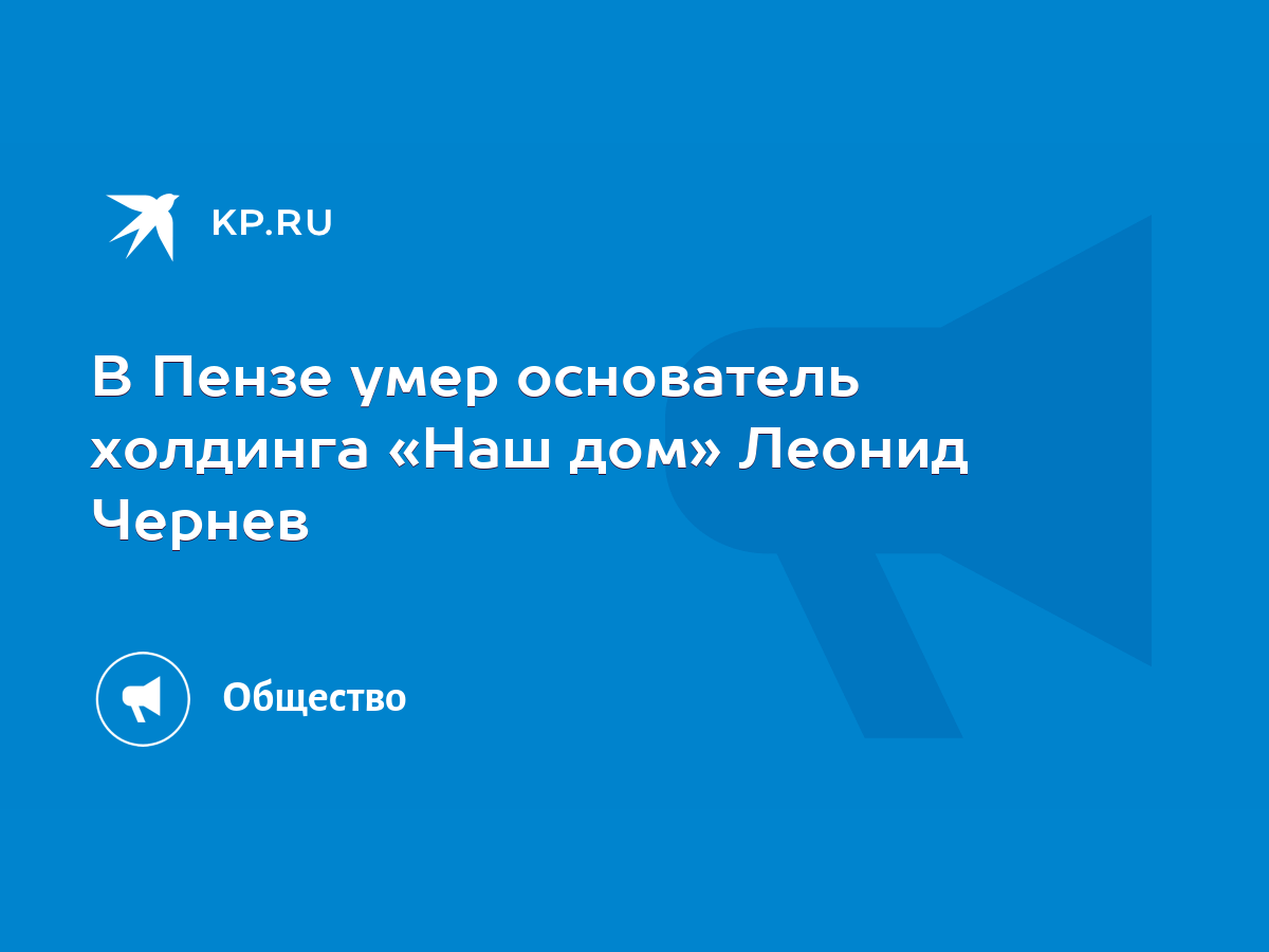 В Пензе умер основатель холдинга «Наш дом» Леонид Чернев - KP.RU