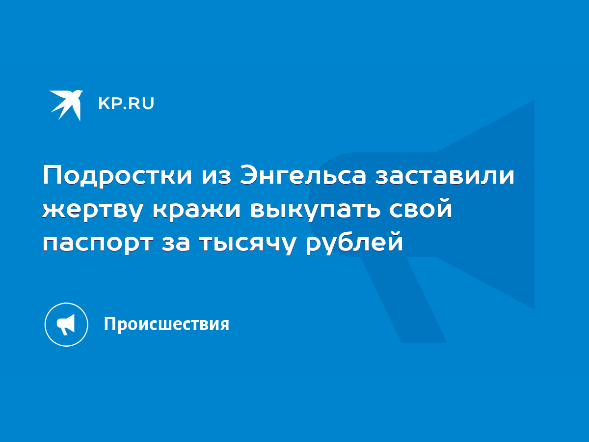 Подростки из Энгельса заставили жертву кражи выкупать свой паспорт за  тысячу рублей - KP.RU