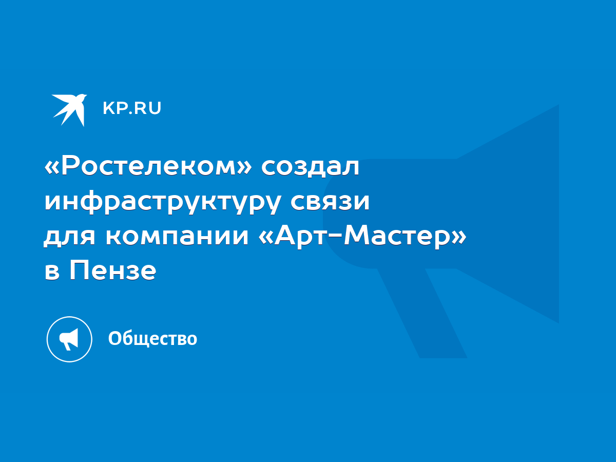 Ростелеком» создал инфраструктуру связи для компании «Арт-Мастер» в Пензе -  KP.RU