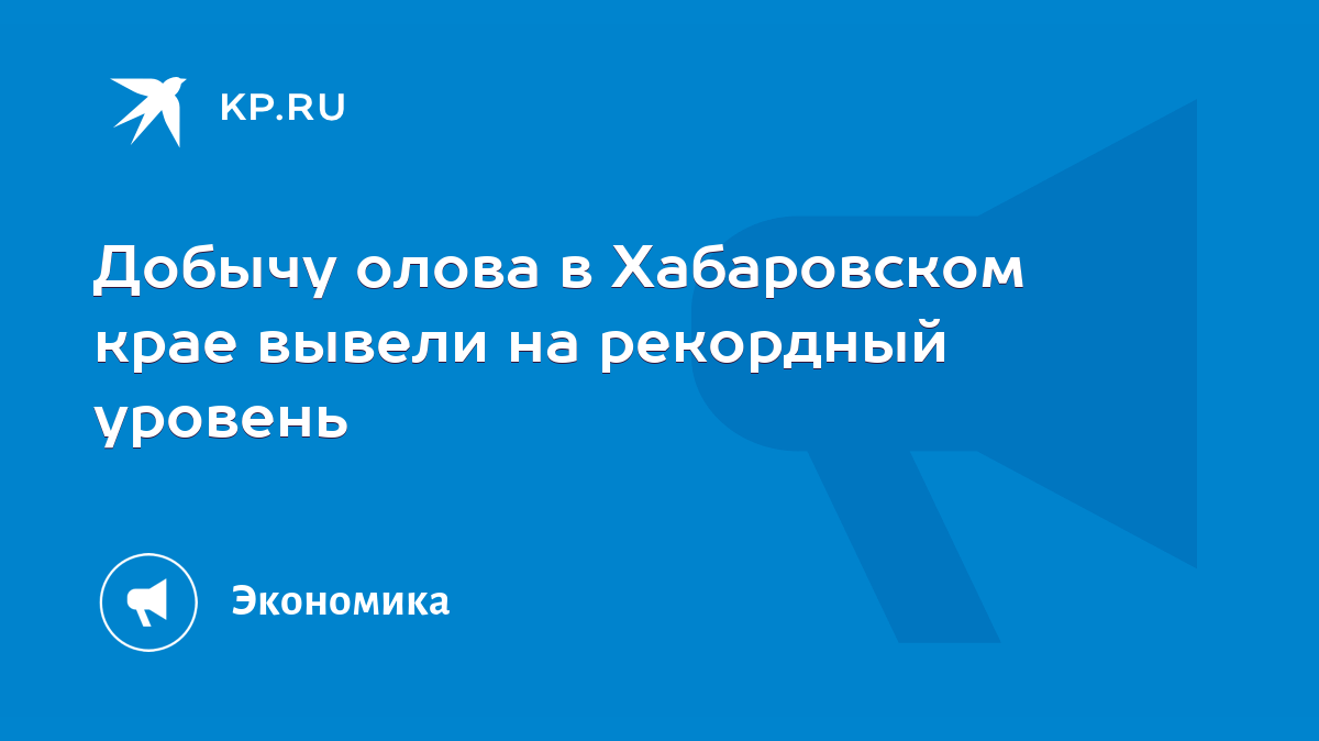 Добычу олова в Хабаровском крае вывели на рекордный уровень - KP.RU