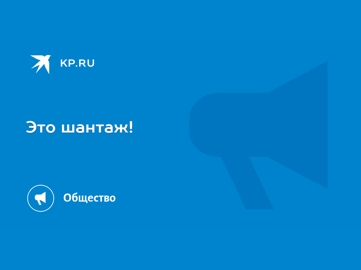 Это шантаж! - KP.RU