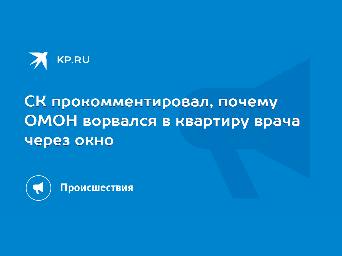 СК прокомментировал, почему ОМОН ворвался в квартиру врача через окно -  KP.RU