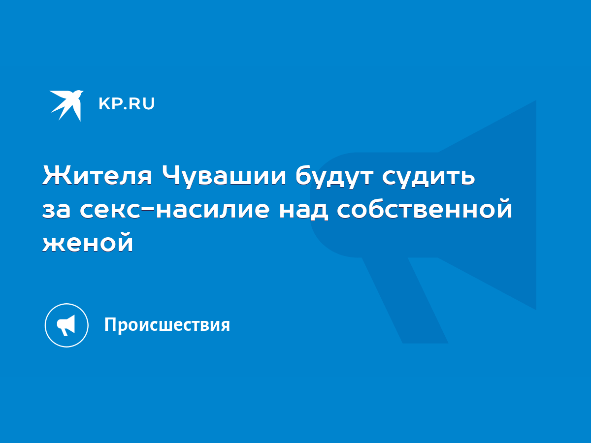 Жителя Чувашии будут судить за секс-насилие над собственной женой - KP.RU