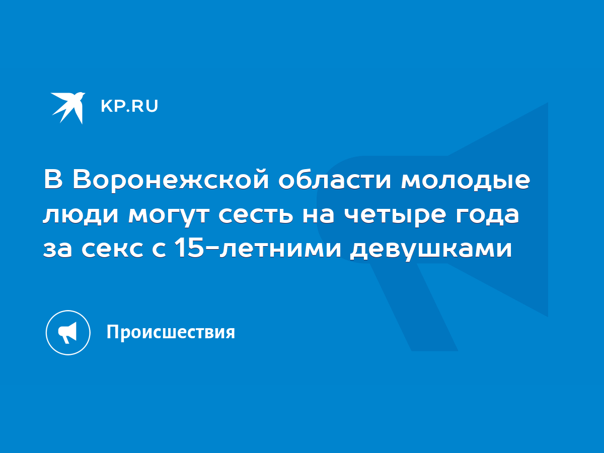 В Воронежской области молодые люди могут сесть на четыре года за секс с 15-летними  девушками - KP.RU