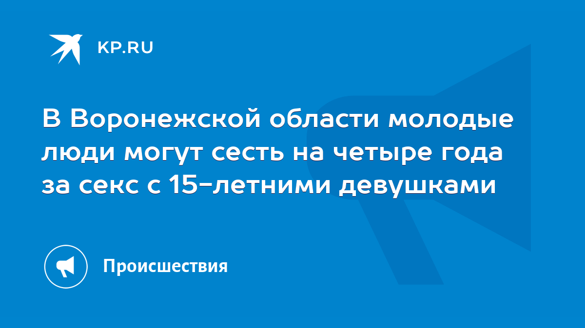 В Воронежской области молодые люди могут сесть на четыре года за секс с  15-летними девушками - KP.RU