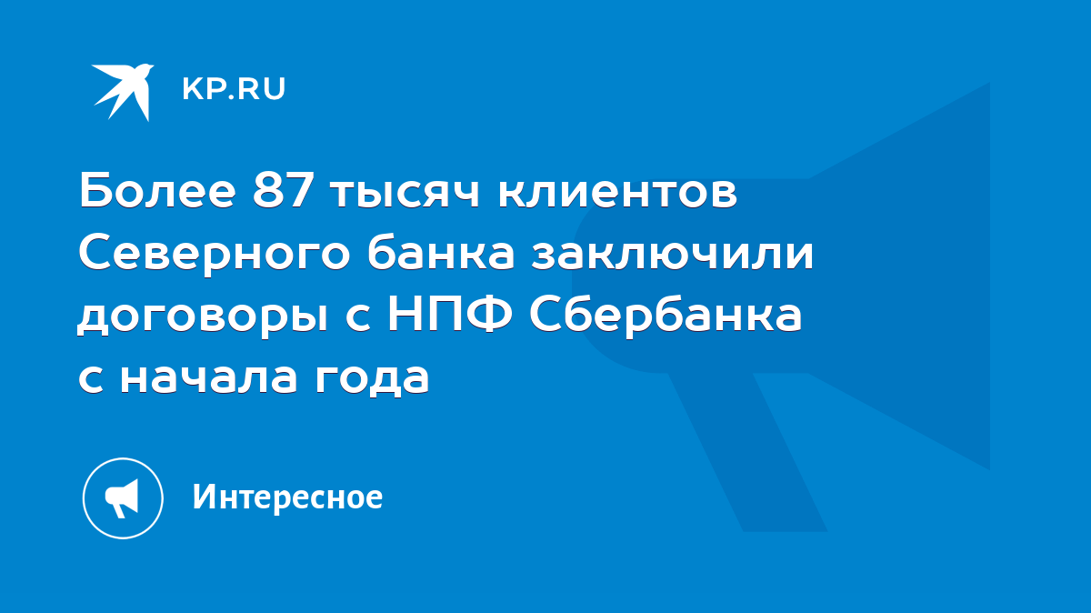 Более 87 тысяч клиентов Северного банка заключили договоры с НПФ Сбербанка  с начала года - KP.RU