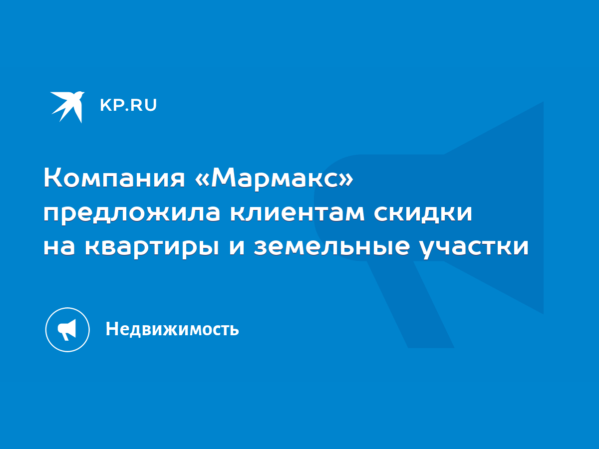 Компания «Мармакс» предложила клиентам скидки на квартиры и земельные  участки - KP.RU