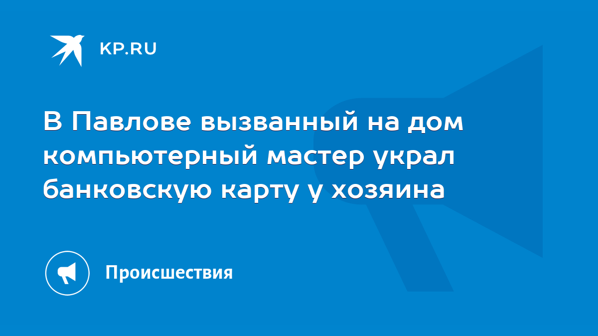 В Павлове вызванный на дом компьютерный мастер украл банковскую карту у  хозяина - KP.RU