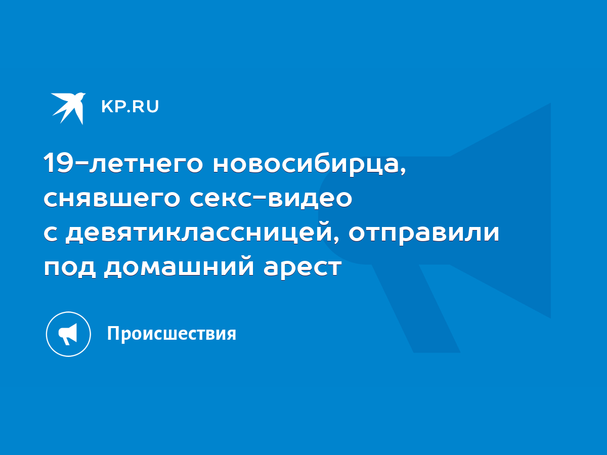 19-летнего новосибирца, снявшего секс-видео с девятиклассницей, отправили  под домашний арест - KP.RU