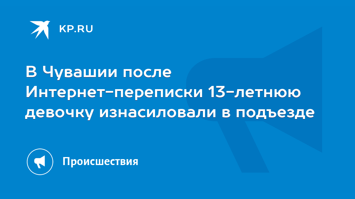 В Чувашии после Интернет-переписки 13-летнюю девочку изнасиловали в подъезде  - KP.RU