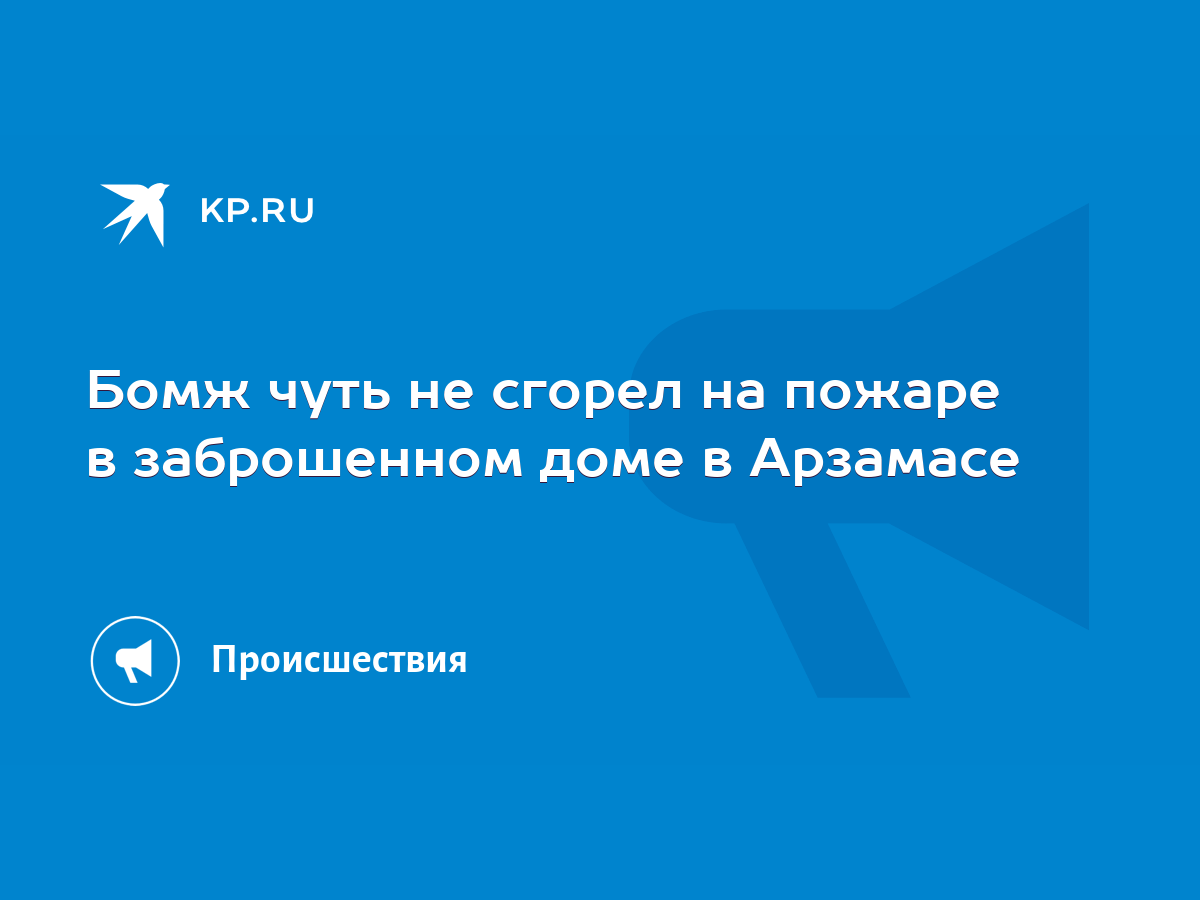 Бомж чуть не сгорел на пожаре в заброшенном доме в Арзамасе - KP.RU