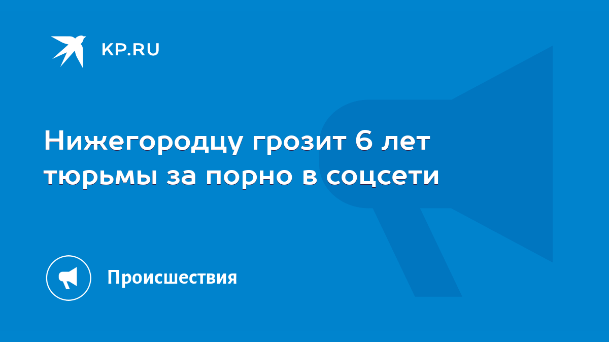 Нижегородцу грозит 6 лет тюрьмы за порно в соцсети - KP.RU