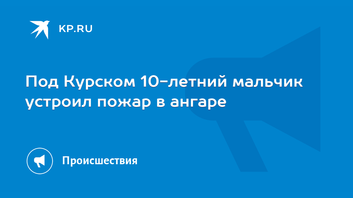 Под Курском 10-летний мальчик устроил пожар в ангаре - KP.RU