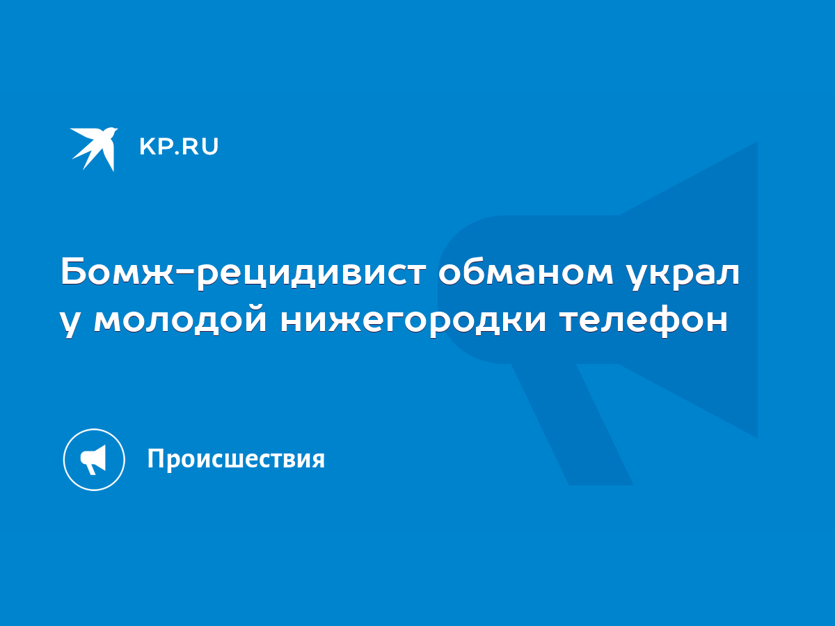 Бомж-рецидивист обманом украл у молодой нижегородки телефон - KP.RU