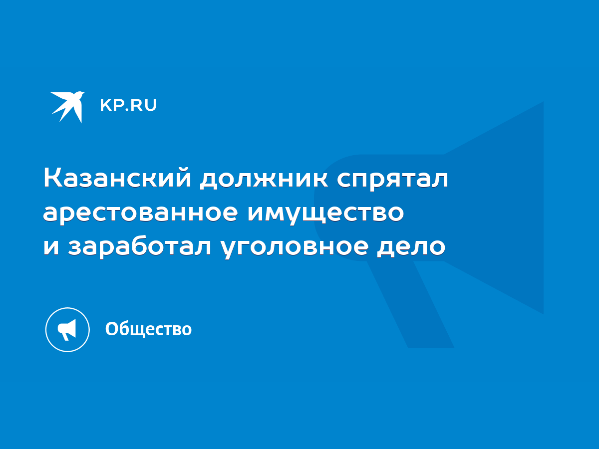 Казанский должник спрятал арестованное имущество и заработал уголовное дело  - KP.RU