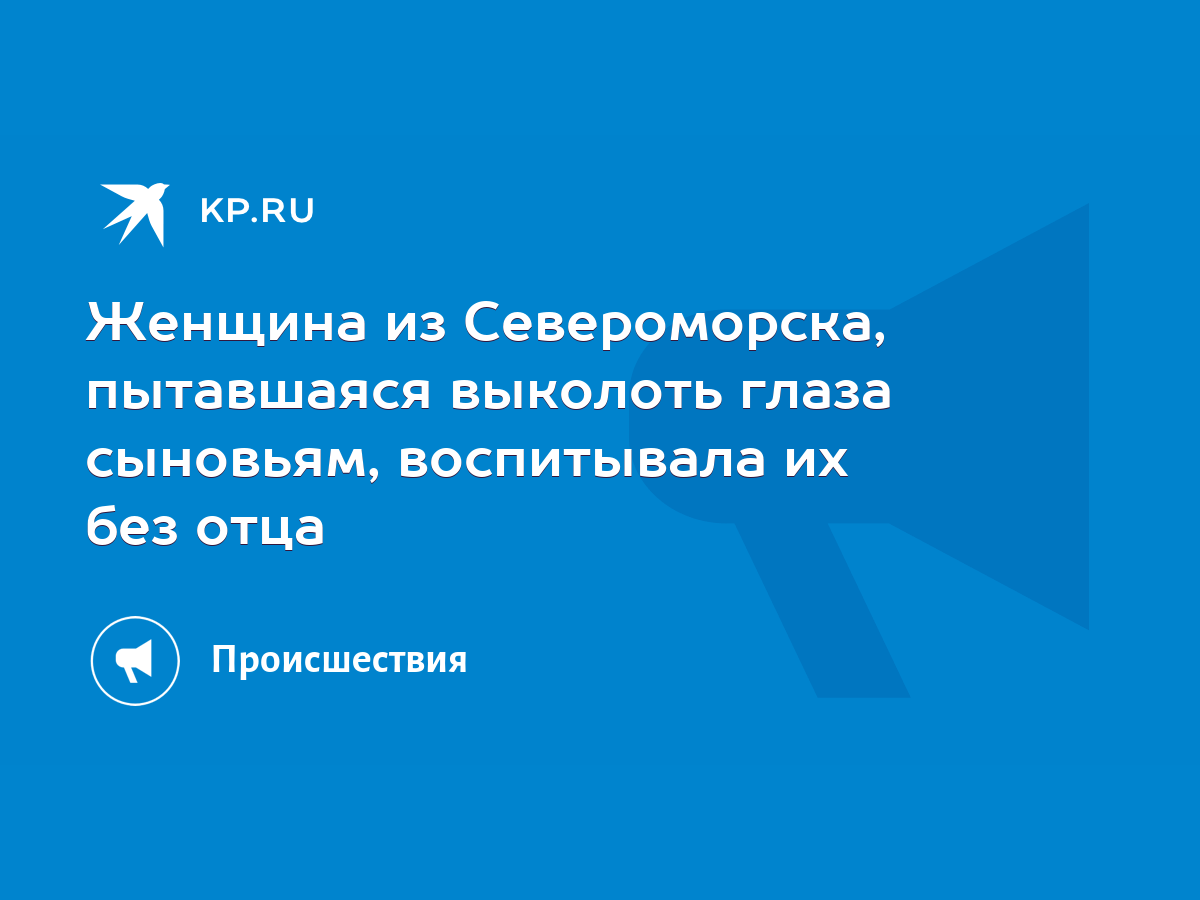 Женщина из Североморска, пытавшаяся выколоть глаза сыновьям, воспитывала их  без отца - KP.RU