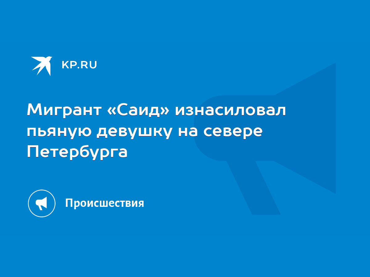 Мигрант «Саид» изнасиловал пьяную девушку на севере Петербурга - KP.RU