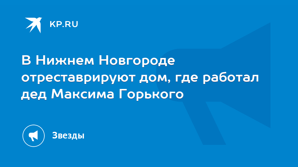 В Нижнем Новгороде отреставрируют дом, где работал дед Максима Горького -  KP.RU