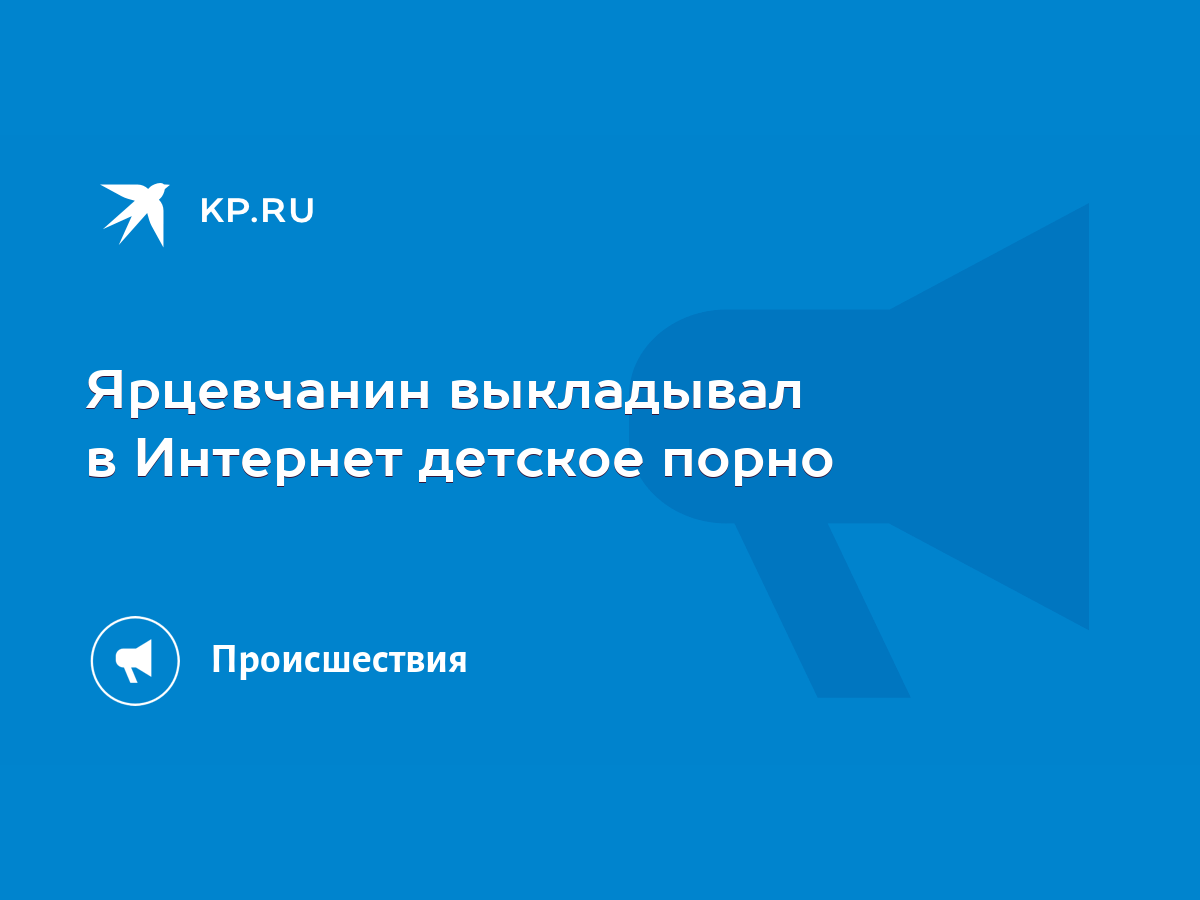 Ярцевчанин выкладывал в Интернет детское порно - KP.RU