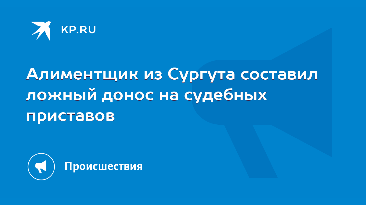 Алиментщик из Сургута составил ложный донос на судебных приставов - KP.RU