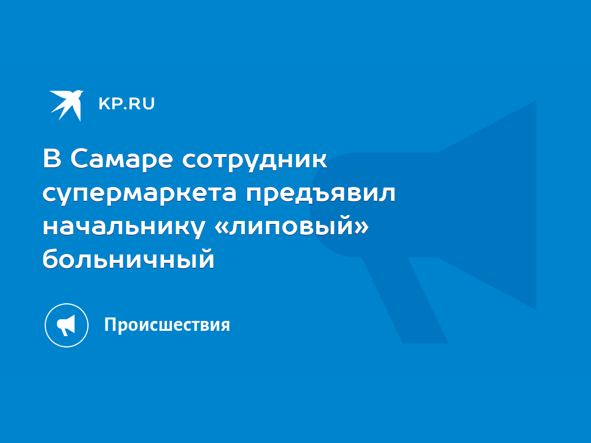 В Самаре сотрудник супермаркета предъявил начальнику «липовый» больничный -  KP.RU