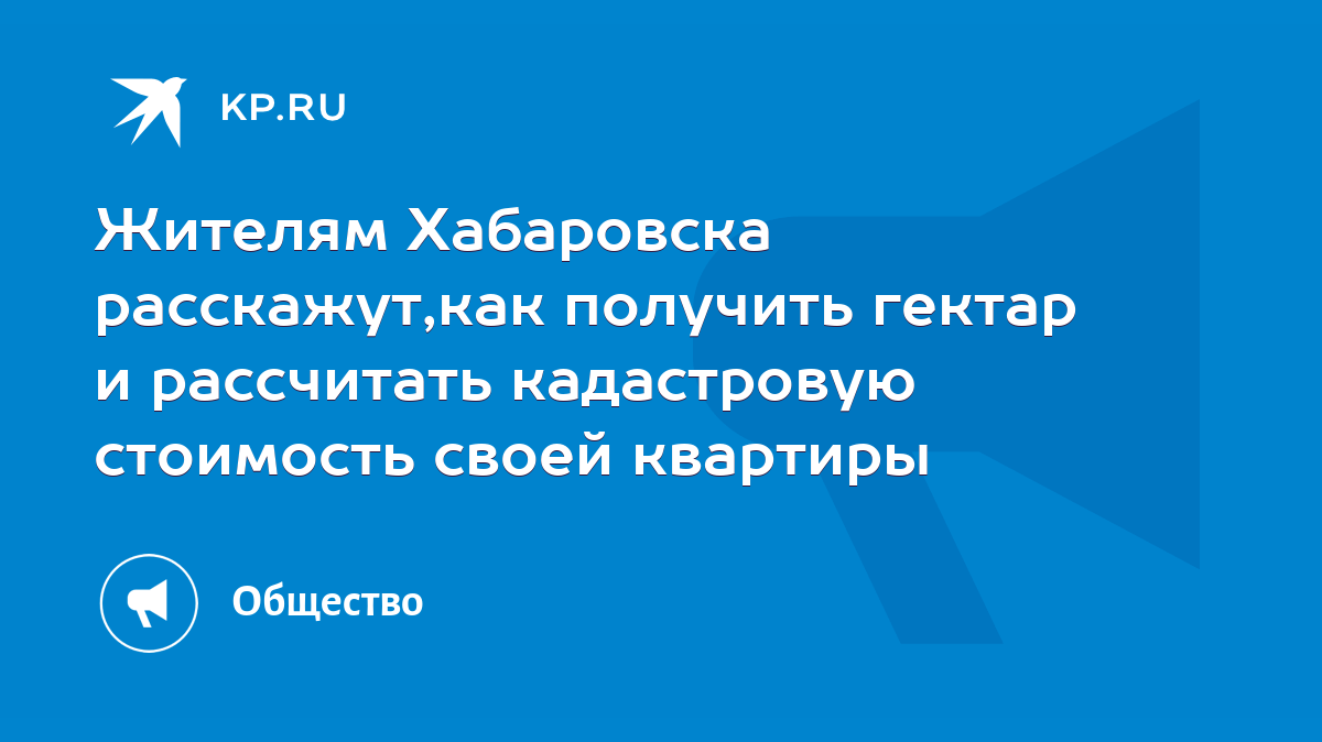 Жителям Хабаровска расскажут,как получить гектар и рассчитать кадастровую  стоимость своей квартиры - KP.RU