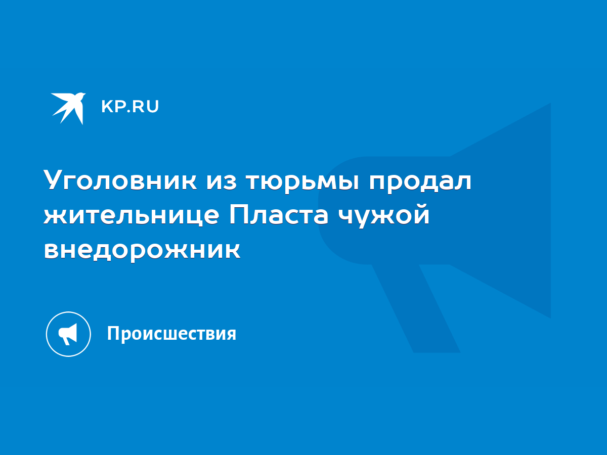 Уголовник из тюрьмы продал жительнице Пласта чужой внедорожник - KP.RU