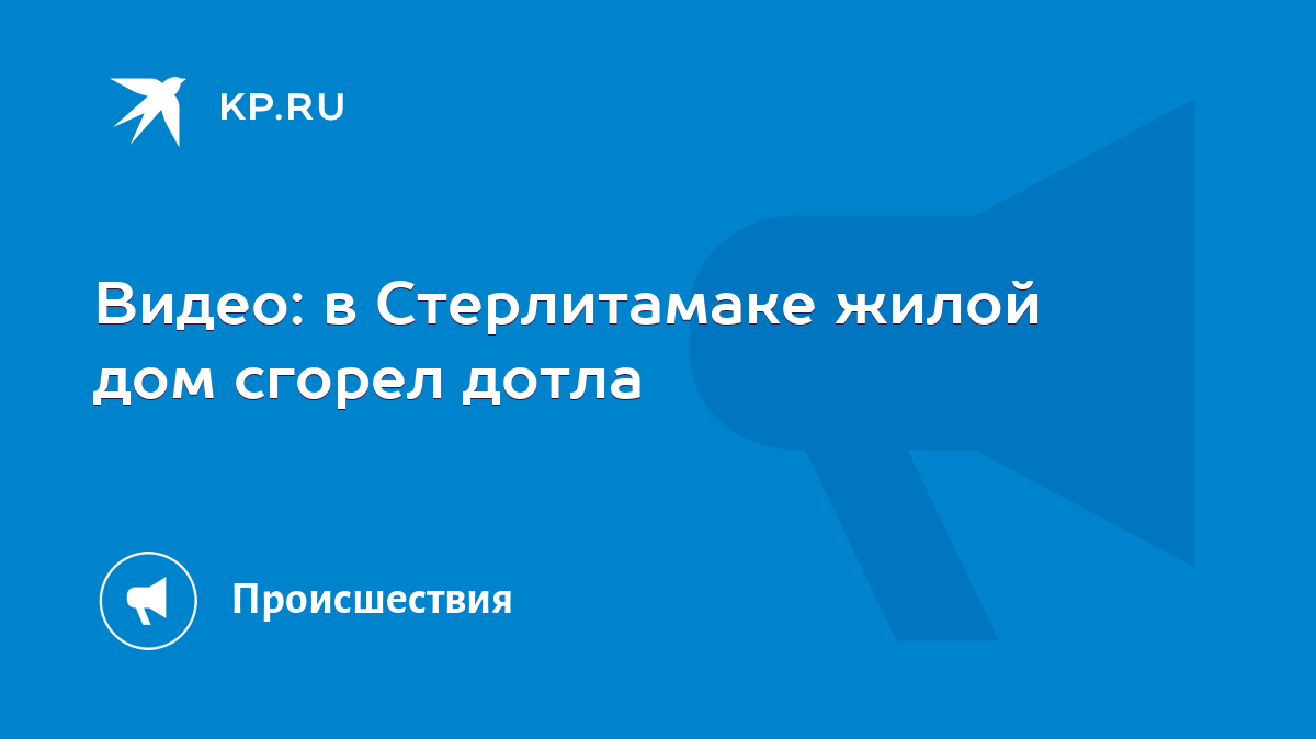 Видео: в Стерлитамаке жилой дом сгорел дотла - KP.RU