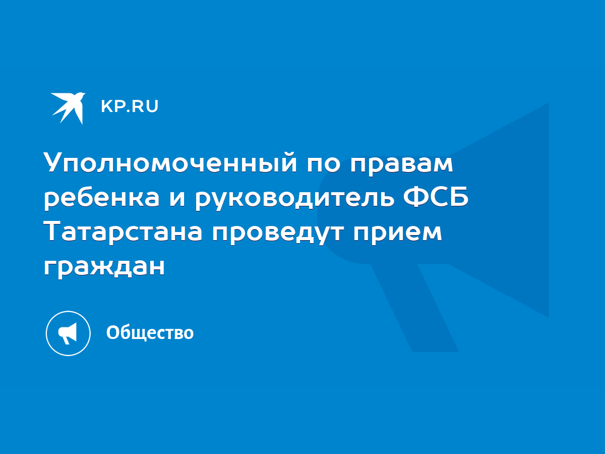 Уполномоченный по правам ребенка и руководитель ФСБ Татарстана проведут  прием граждан - KP.RU