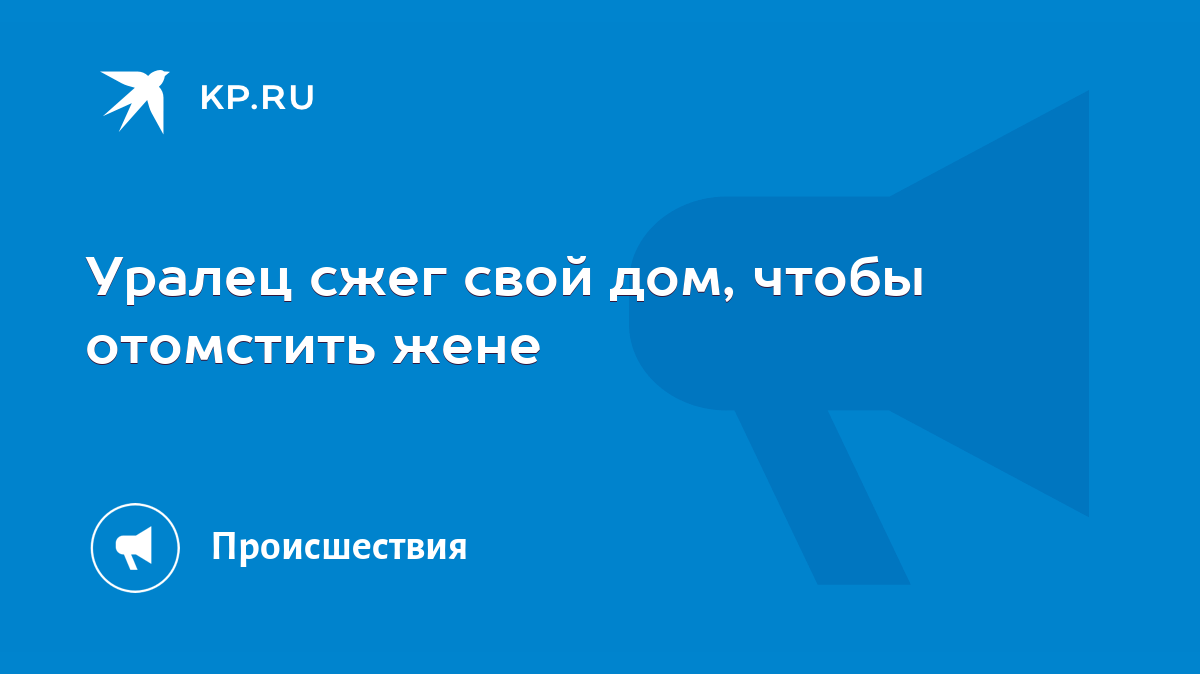 Уралец сжег свой дом, чтобы отомстить жене - KP.RU